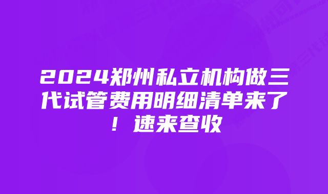 2024郑州私立机构做三代试管费用明细清单来了！速来查收