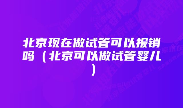 北京现在做试管可以报销吗（北京可以做试管婴儿）