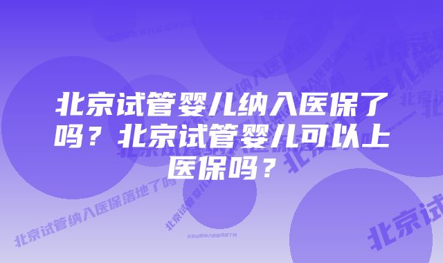 北京试管婴儿纳入医保了吗？北京试管婴儿可以上医保吗？