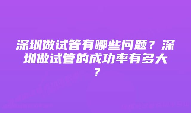 深圳做试管有哪些问题？深圳做试管的成功率有多大？