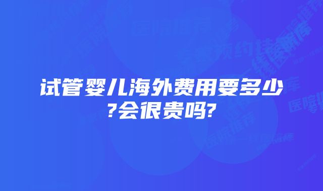 试管婴儿海外费用要多少?会很贵吗?