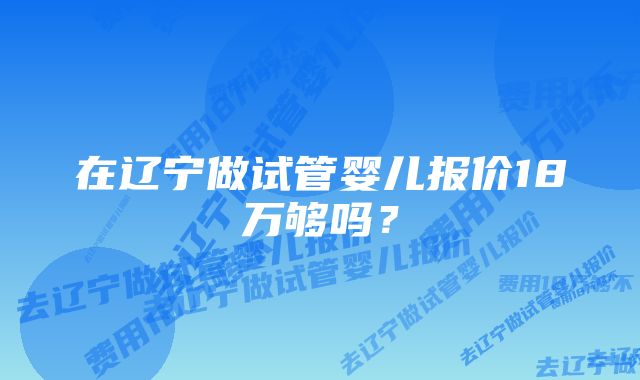 在辽宁做试管婴儿报价18万够吗？