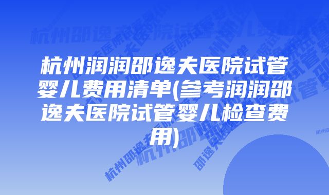 杭州润润邵逸夫医院试管婴儿费用清单(参考润润邵逸夫医院试管婴儿检查费用)