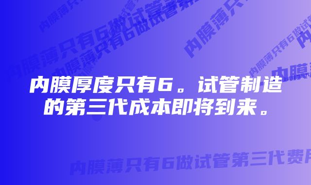 内膜厚度只有6。试管制造的第三代成本即将到来。