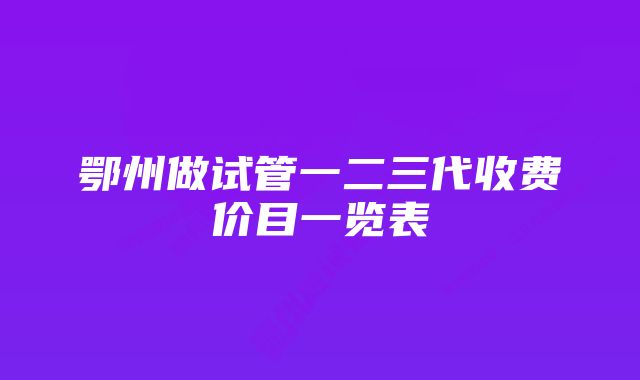 鄂州做试管一二三代收费价目一览表