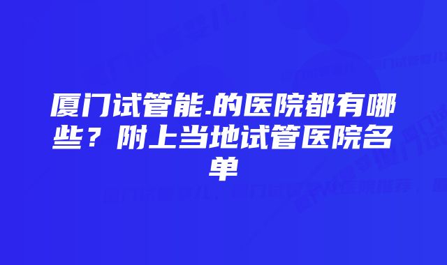 厦门试管能.的医院都有哪些？附上当地试管医院名单