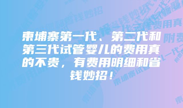 柬埔寨第一代、第二代和第三代试管婴儿的费用真的不贵，有费用明细和省钱妙招！