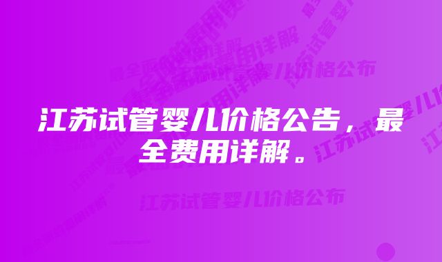 江苏试管婴儿价格公告，最全费用详解。