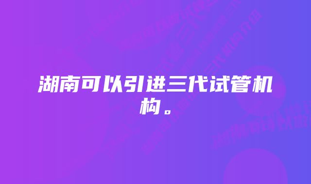 湖南可以引进三代试管机构。