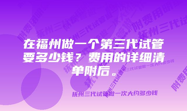 在福州做一个第三代试管要多少钱？费用的详细清单附后。