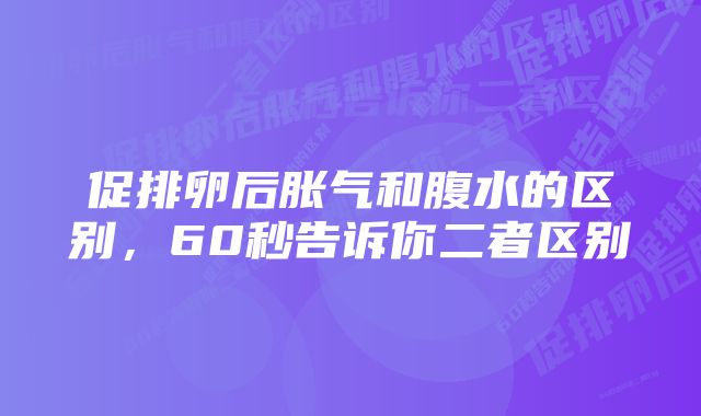 促排卵后胀气和腹水的区别，60秒告诉你二者区别