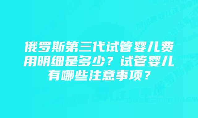 俄罗斯第三代试管婴儿费用明细是多少？试管婴儿有哪些注意事项？