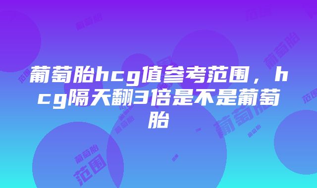 葡萄胎hcg值参考范围，hcg隔天翻3倍是不是葡萄胎