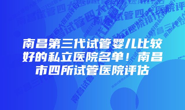 南昌第三代试管婴儿比较好的私立医院名单！南昌市四所试管医院评估