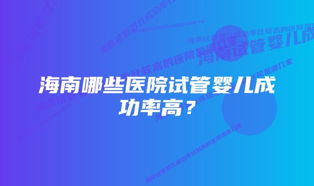 海南哪些医院试管婴儿成功率高？