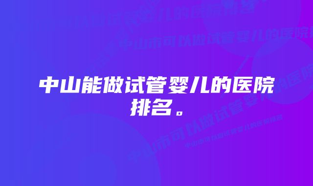 中山能做试管婴儿的医院排名。