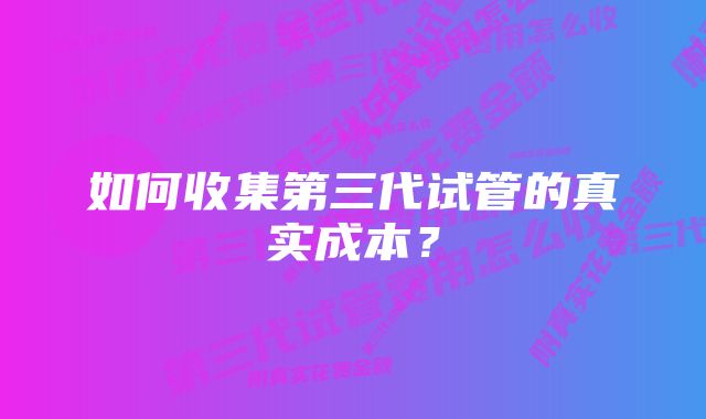 如何收集第三代试管的真实成本？