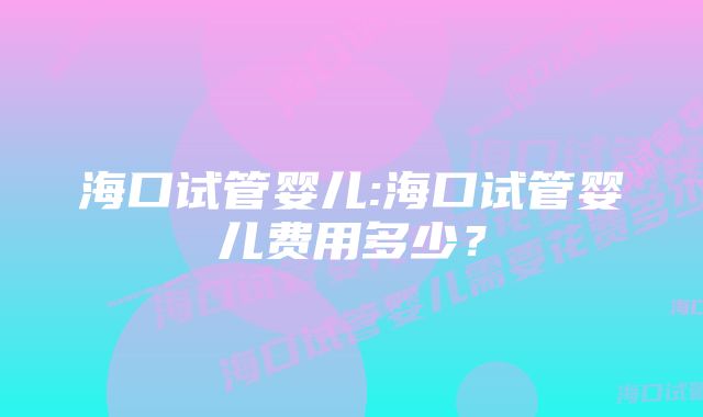 海口试管婴儿:海口试管婴儿费用多少？