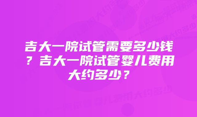 吉大一院试管需要多少钱？吉大一院试管婴儿费用大约多少？