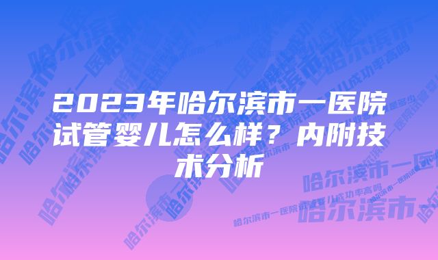 2023年哈尔滨市一医院试管婴儿怎么样？内附技术分析