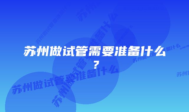 苏州做试管需要准备什么？