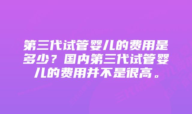 第三代试管婴儿的费用是多少？国内第三代试管婴儿的费用并不是很高。