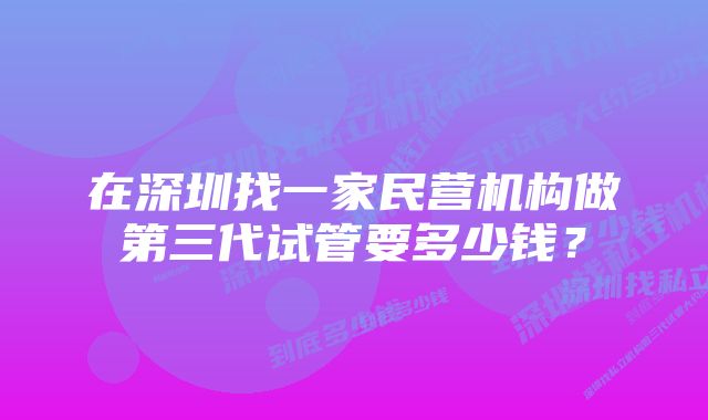 在深圳找一家民营机构做第三代试管要多少钱？