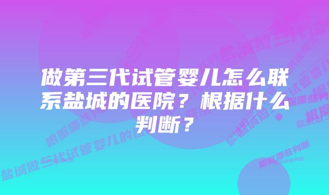 做第三代试管婴儿怎么联系盐城的医院？根据什么判断？