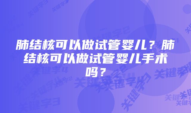 肺结核可以做试管婴儿？肺结核可以做试管婴儿手术吗？