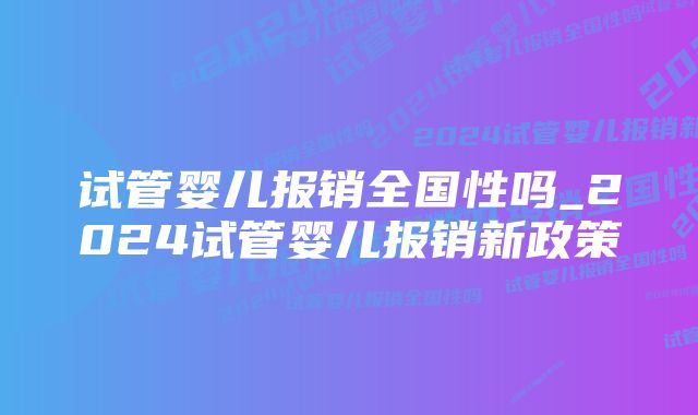 试管婴儿报销全国性吗_2024试管婴儿报销新政策