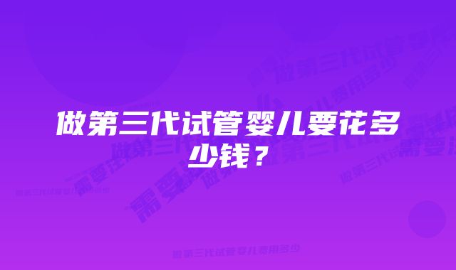 做第三代试管婴儿要花多少钱？