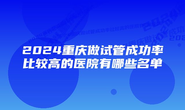 2024重庆做试管成功率比较高的医院有哪些名单