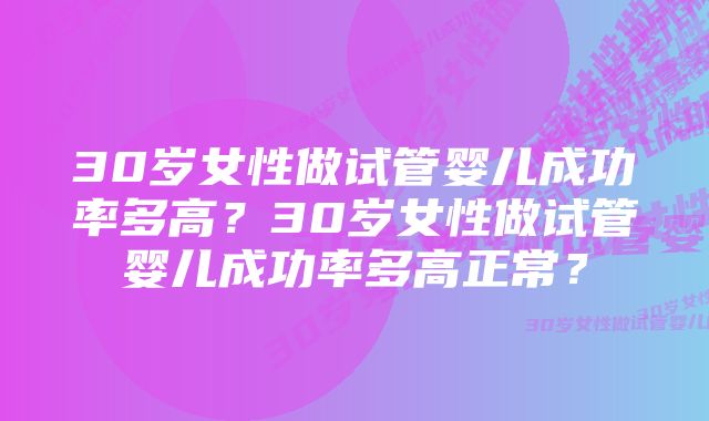 30岁女性做试管婴儿成功率多高？30岁女性做试管婴儿成功率多高正常？