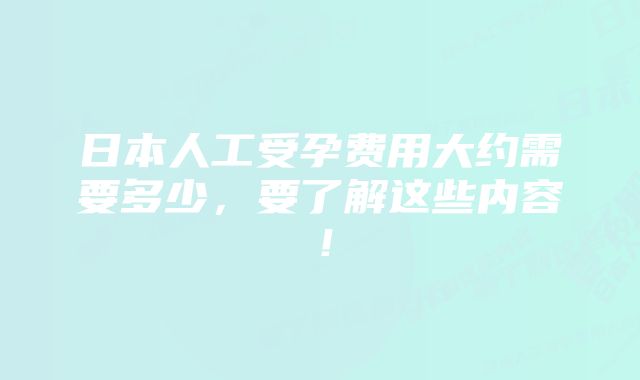 日本人工受孕费用大约需要多少，要了解这些内容！