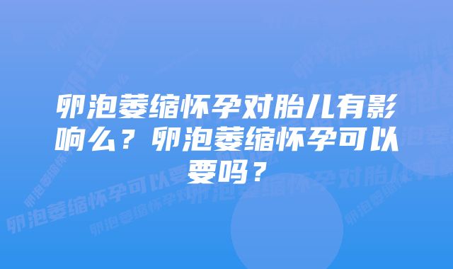 卵泡萎缩怀孕对胎儿有影响么？卵泡萎缩怀孕可以要吗？