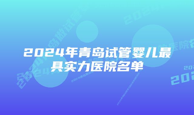 2024年青岛试管婴儿最具实力医院名单