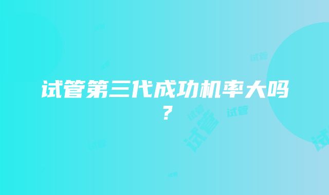 试管第三代成功机率大吗？