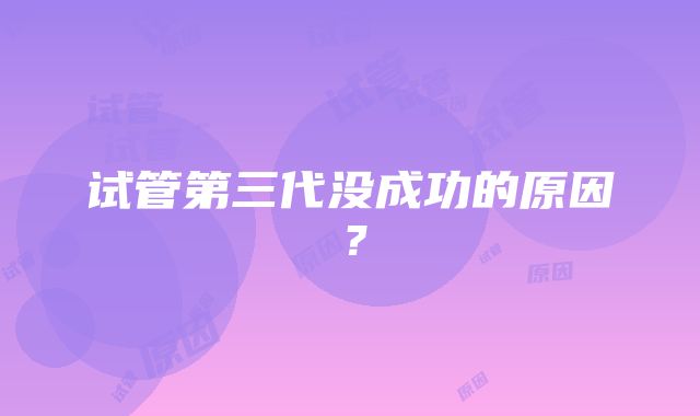 试管第三代没成功的原因？