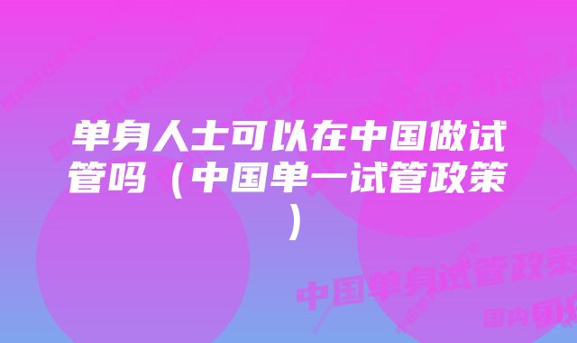 单身人士可以在中国做试管吗（中国单一试管政策）