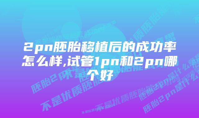 2pn胚胎移植后的成功率怎么样,试管1pn和2pn哪个好