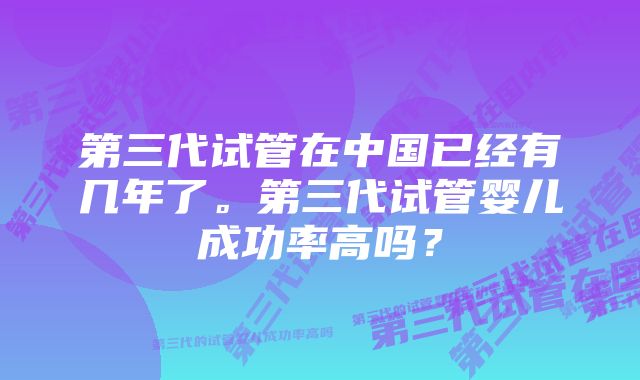 第三代试管在中国已经有几年了。第三代试管婴儿成功率高吗？