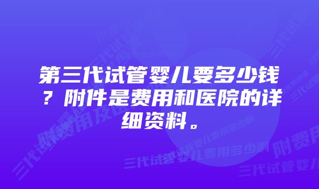 第三代试管婴儿要多少钱？附件是费用和医院的详细资料。