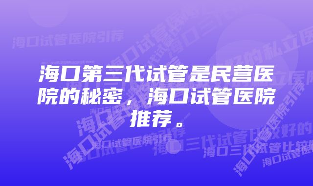 海口第三代试管是民营医院的秘密，海口试管医院推荐。