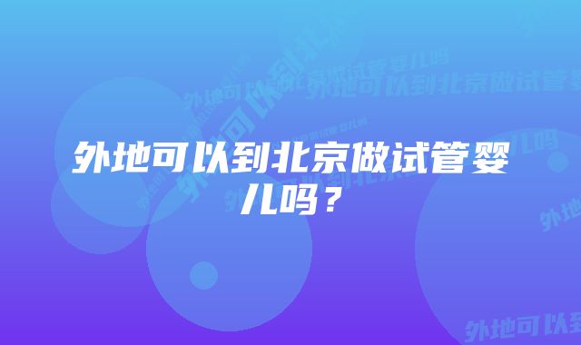 外地可以到北京做试管婴儿吗？