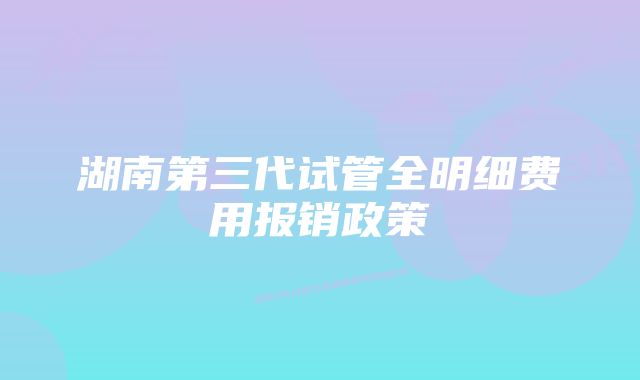 湖南第三代试管全明细费用报销政策