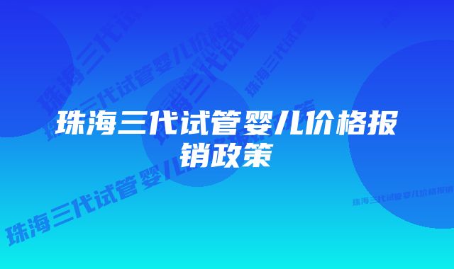 珠海三代试管婴儿价格报销政策