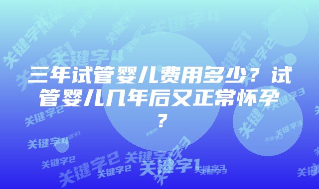 三年试管婴儿费用多少？试管婴儿几年后又正常怀孕？