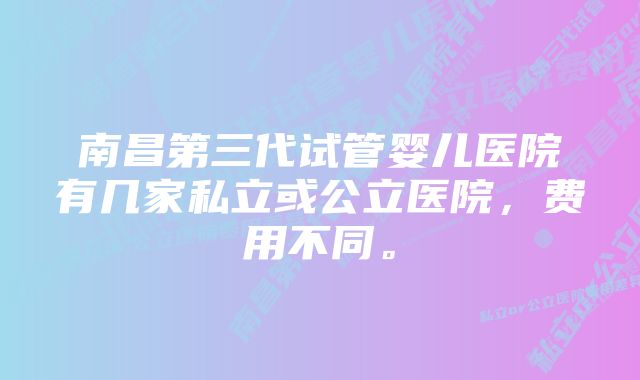 南昌第三代试管婴儿医院有几家私立或公立医院，费用不同。