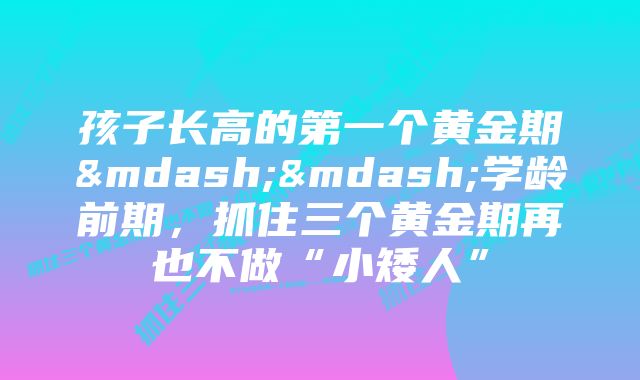 孩子长高的第一个黄金期——学龄前期，抓住三个黄金期再也不做“小矮人”