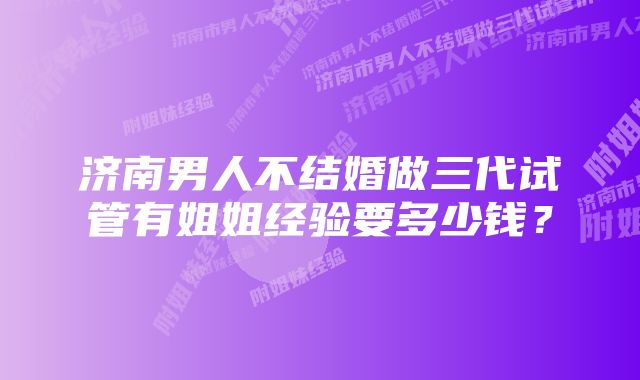 济南男人不结婚做三代试管有姐姐经验要多少钱？